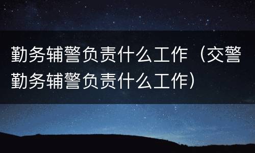 勤务辅警负责什么工作（交警勤务辅警负责什么工作）