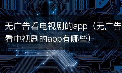 无广告看电视剧的app（无广告看电视剧的app有哪些）