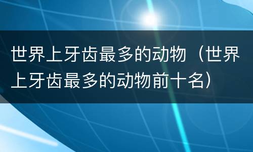 世界上牙齿最多的动物（世界上牙齿最多的动物前十名）