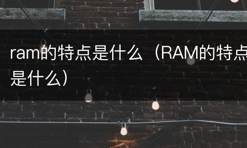 ram的特点是什么（RAM的特点是什么）