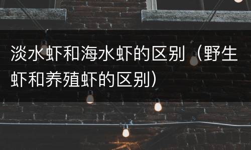 淡水虾和海水虾的区别（野生虾和养殖虾的区别）