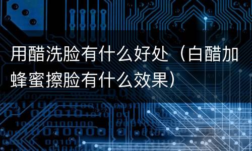 用醋洗脸有什么好处（白醋加蜂蜜擦脸有什么效果）