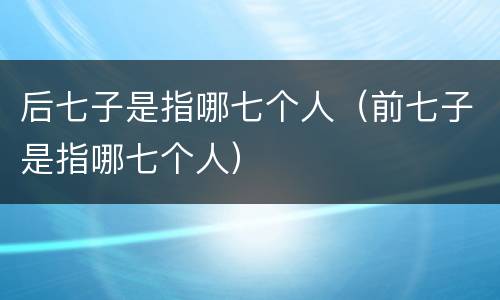 后七子是指哪七个人（前七子是指哪七个人）
