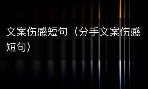 文案伤感短句（分手文案伤感短句）