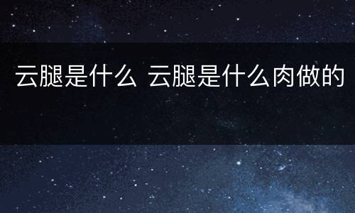 云腿是什么 云腿是什么肉做的