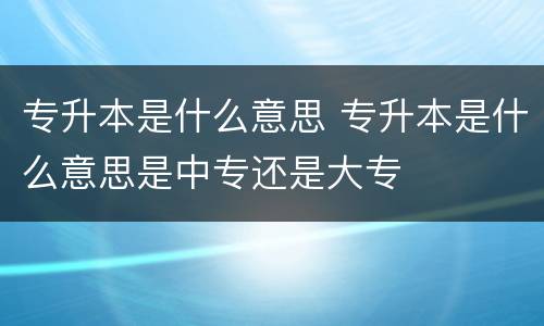 专升本是什么意思 专升本是什么意思是中专还是大专