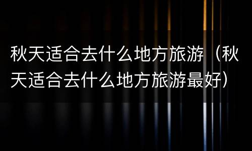 秋天适合去什么地方旅游（秋天适合去什么地方旅游最好）
