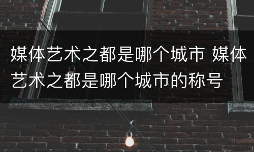 媒体艺术之都是哪个城市 媒体艺术之都是哪个城市的称号