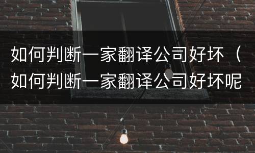 如何判断一家翻译公司好坏（如何判断一家翻译公司好坏呢）