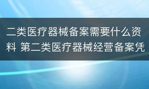 二类医疗器械备案需要什么资料 第二类医疗器械经营备案凭证
