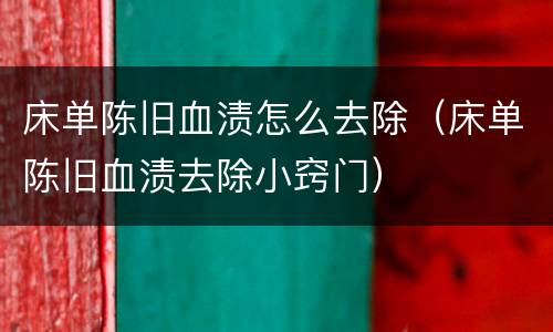 床单陈旧血渍怎么去除（床单陈旧血渍去除小窍门）