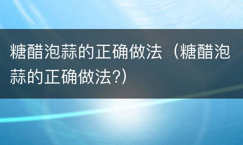 糖醋泡蒜的正确做法（糖醋泡蒜的正确做法?）