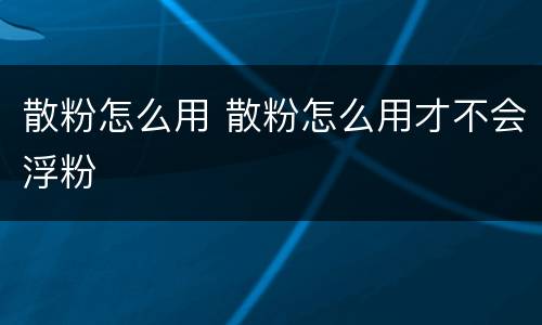 散粉怎么用 散粉怎么用才不会浮粉
