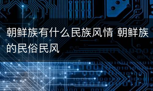 朝鲜族有什么民族风情 朝鲜族的民俗民风