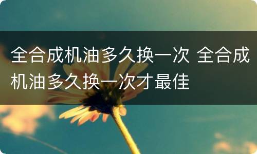全合成机油多久换一次 全合成机油多久换一次才最佳