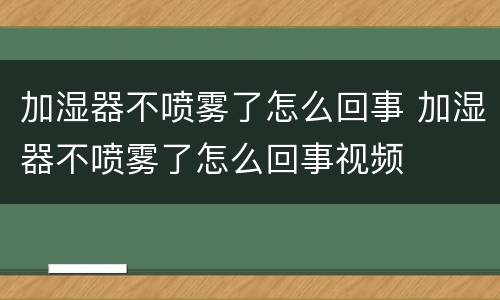 加湿器不喷雾了怎么回事 加湿器不喷雾了怎么回事视频