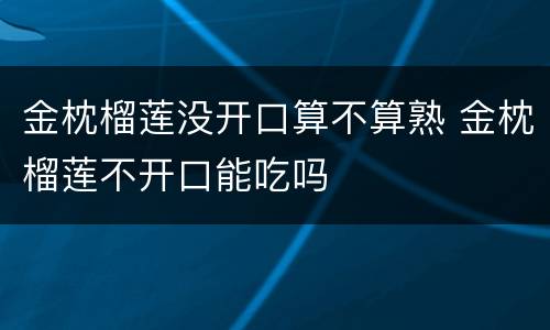 金枕榴莲没开口算不算熟 金枕榴莲不开口能吃吗