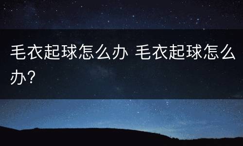 毛衣起球怎么办 毛衣起球怎么办?