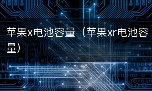苹果x电池容量（苹果xr电池容量）