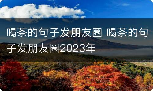 喝茶的句子发朋友圈 喝茶的句子发朋友圈2023年