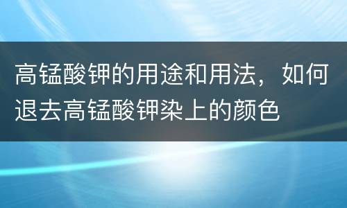 高锰酸钾的用途和用法，如何退去高锰酸钾染上的颜色