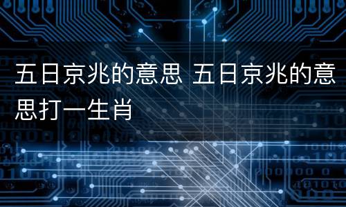 五日京兆的意思 五日京兆的意思打一生肖