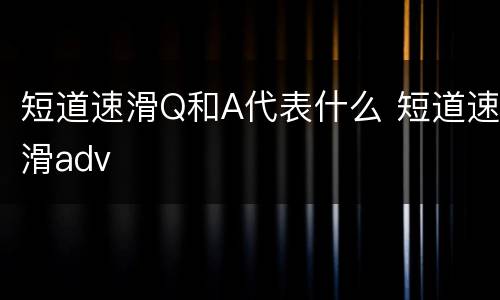 短道速滑Q和A代表什么 短道速滑adv