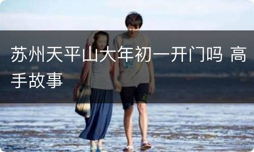 苏州天平山大年初一开门吗 高手故事