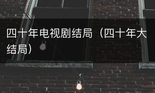四十年电视剧结局（四十年大结局）