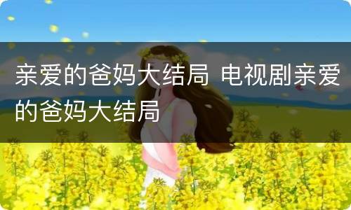 亲爱的爸妈大结局 电视剧亲爱的爸妈大结局