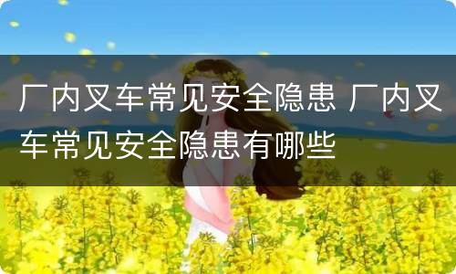 厂内叉车常见安全隐患 厂内叉车常见安全隐患有哪些