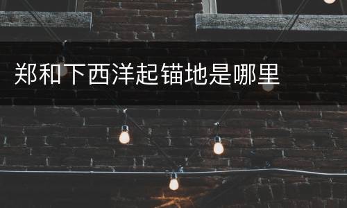 郑和下西洋起锚地是哪里