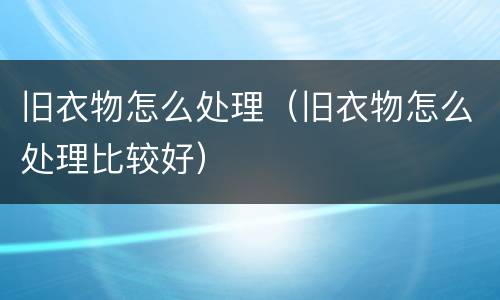 旧衣物怎么处理（旧衣物怎么处理比较好）