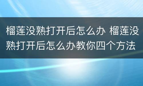 榴莲没熟打开后怎么办 榴莲没熟打开后怎么办教你四个方法