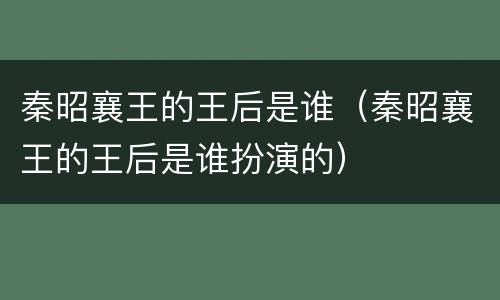 秦昭襄王的王后是谁（秦昭襄王的王后是谁扮演的）
