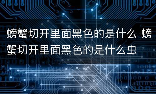 螃蟹切开里面黑色的是什么 螃蟹切开里面黑色的是什么虫