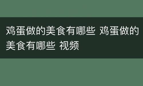 鸡蛋做的美食有哪些 鸡蛋做的美食有哪些 视频