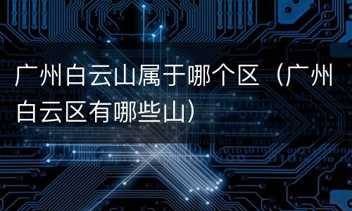 广州白云山属于哪个区（广州白云区有哪些山）
