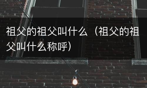祖父的祖父叫什么（祖父的祖父叫什么称呼）
