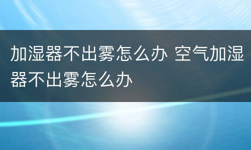加湿器不出雾怎么办 空气加湿器不出雾怎么办