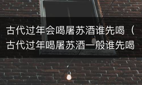 古代过年会喝屠苏酒谁先喝（古代过年喝屠苏酒一般谁先喝）