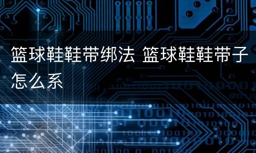 篮球鞋鞋带绑法 篮球鞋鞋带子怎么系