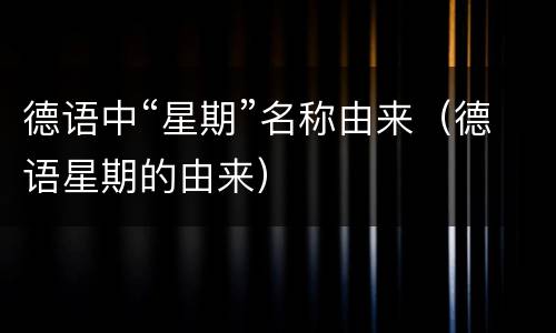 德语中“星期”名称由来（德语星期的由来）