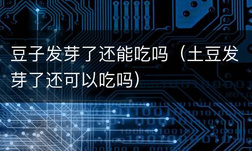 豆子发芽了还能吃吗（土豆发芽了还可以吃吗）