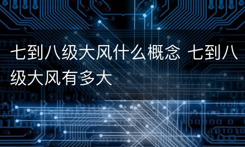 七到八级大风什么概念 七到八级大风有多大