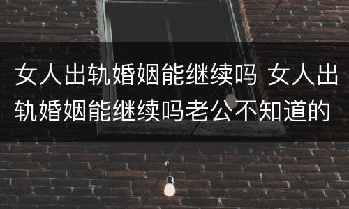 女人出轨婚姻能继续吗 女人出轨婚姻能继续吗老公不知道的结局