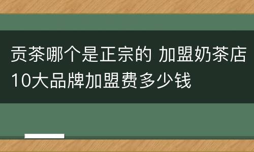 贡茶哪个是正宗的 加盟奶茶店10大品牌加盟费多少钱