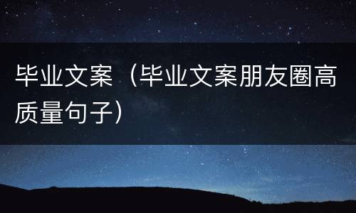 毕业文案（毕业文案朋友圈高质量句子）