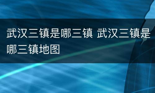 武汉三镇是哪三镇 武汉三镇是哪三镇地图