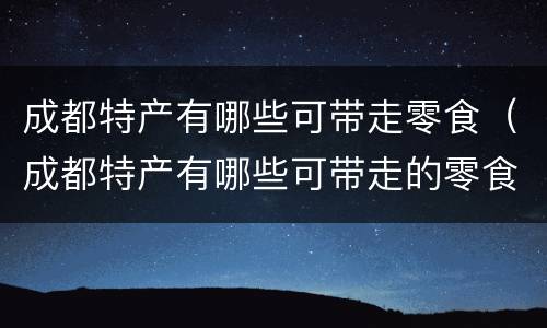 成都特产有哪些可带走零食（成都特产有哪些可带走的零食）